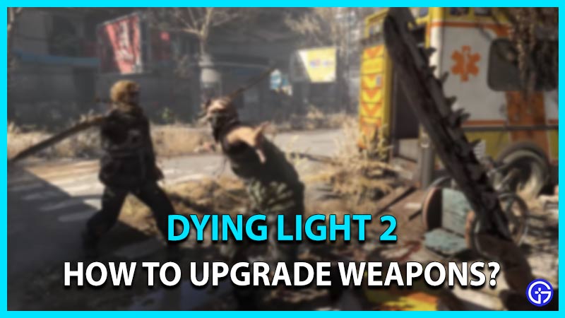 dying light 2 how to upgrade weapons