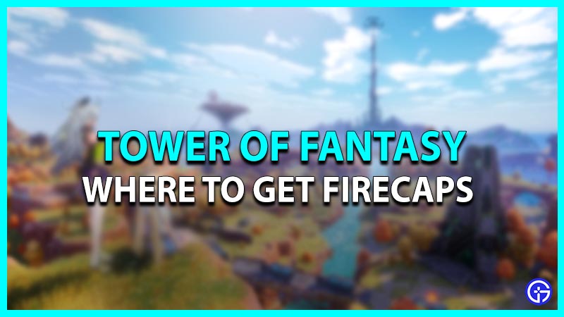 Where to get Firecaps in Tower of Fantasy