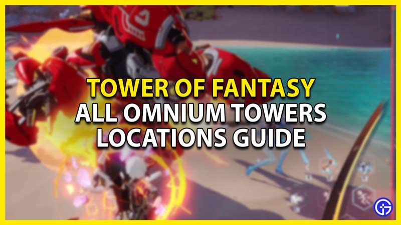 all omnium towers locations in tower of fantasy