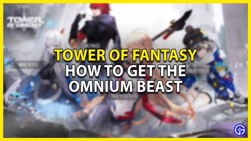 how to get the omnium beast in tower of fantasy